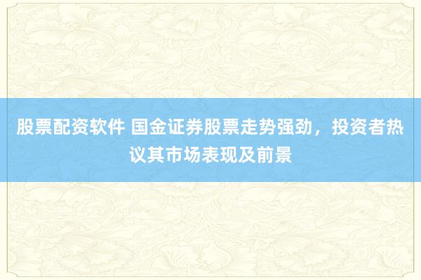 股票配资软件 国金证券股票走势强劲，投资者热议其市场表现及前景