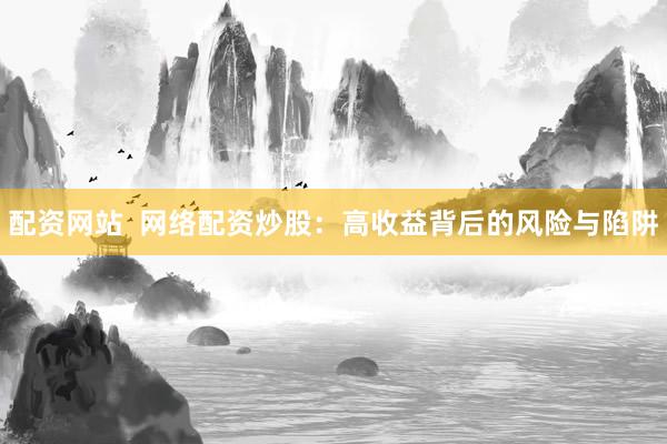 配资网站  网络配资炒股：高收益背后的风险与陷阱