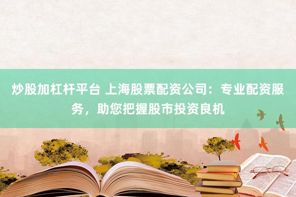 炒股加杠杆平台 上海股票配资公司：专业配资服务，助您把握股市投资良机