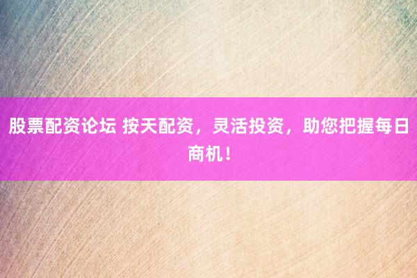 股票配资论坛 按天配资，灵活投资，助您把握每日商机！