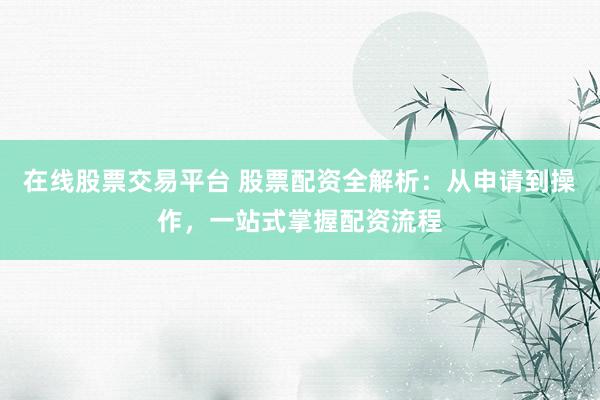在线股票交易平台 股票配资全解析：从申请到操作，一站式掌握配资流程