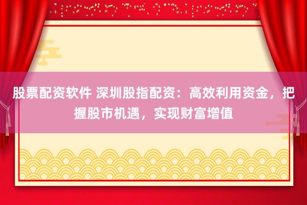 股票配资软件 深圳股指配资：高效利用资金，把握股市机遇，实现财富增值