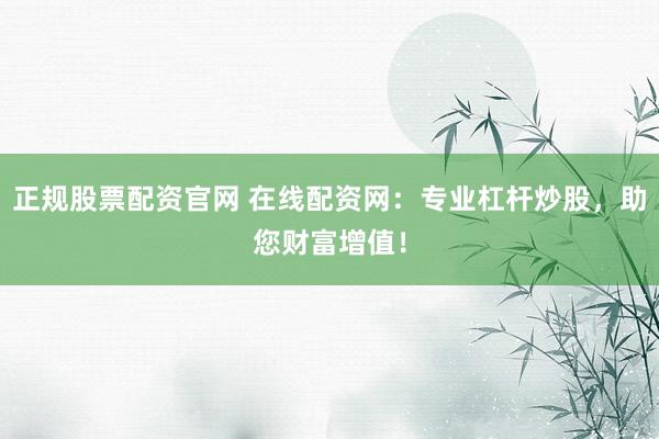 正规股票配资官网 在线配资网：专业杠杆炒股，助您财富增值！