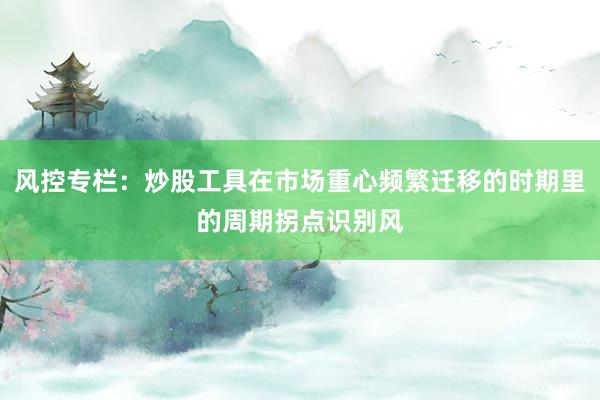 风控专栏：炒股工具在市场重心频繁迁移的时期里的周期拐点识别风
