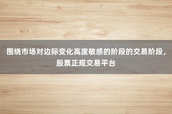 围绕市场对边际变化高度敏感的阶段的交易阶段，股票正规交易平台