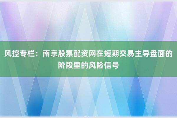 风控专栏：南京股票配资网在短期交易主导盘面的阶段里的风险信号