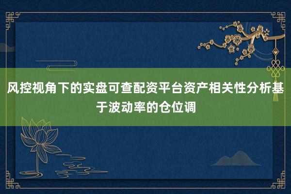 风控视角下的实盘可查配资平台资产相关性分析基于波动率的仓位调