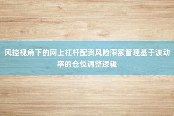 风控视角下的网上杠杆配资风险限额管理基于波动率的仓位调整逻辑
