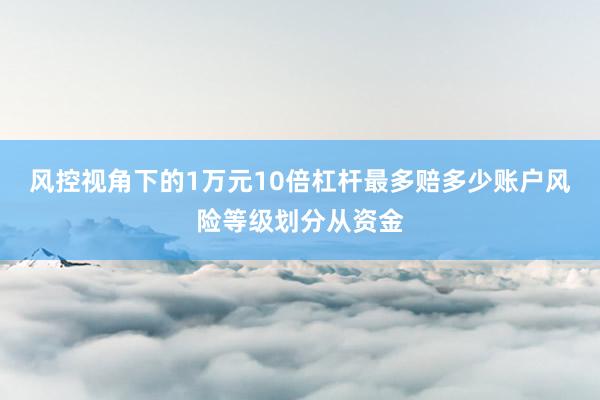 风控视角下的1万元10倍杠杆最多赔多少账户风险等级划分从资金