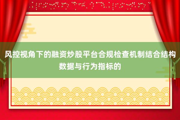 风控视角下的融资炒股平台合规检查机制结合结构数据与行为指标的