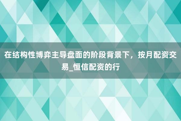 在结构性博弈主导盘面的阶段背景下，按月配资交易_恒信配资的行
