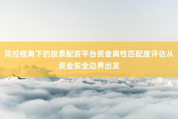 风控视角下的股票配资平台资金属性匹配度评估从资金安全边界出发