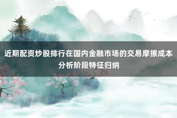 近期配资炒股排行在国内金融市场的交易摩擦成本分析阶段特征归纳