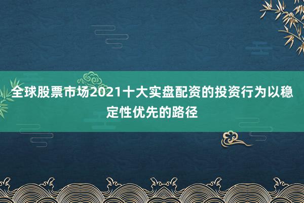 全球股票市场2021十大实盘配资的投资行为以稳定性优先的路径