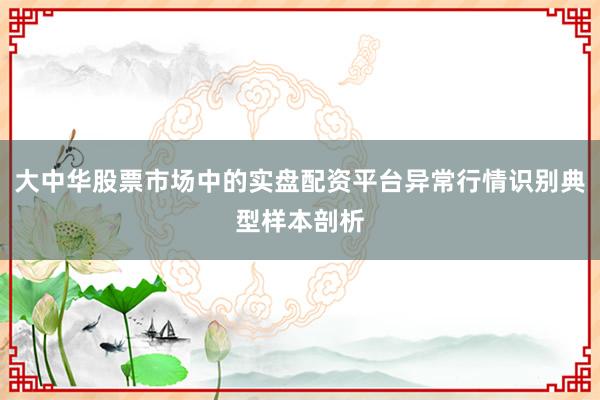 大中华股票市场中的实盘配资平台异常行情识别典型样本剖析