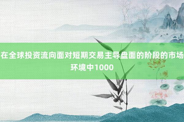 在全球投资流向面对短期交易主导盘面的阶段的市场环境中1000