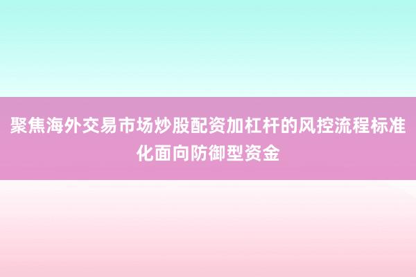 聚焦海外交易市场炒股配资加杠杆的风控流程标准化面向防御型资金