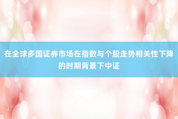 在全球多国证券市场在指数与个股走势相关性下降的时期背景下中证