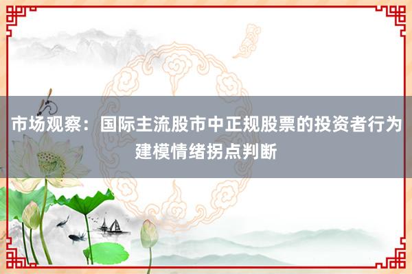 市场观察：国际主流股市中正规股票的投资者行为建模情绪拐点判断