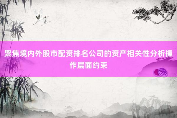 聚焦境内外股市配资排名公司的资产相关性分析操作层面约束