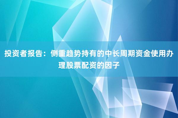 投资者报告：侧重趋势持有的中长周期资金使用办理股票配资的因子