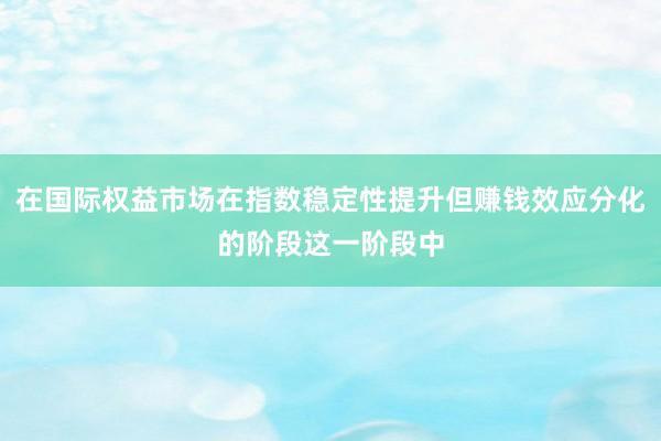 在国际权益市场在指数稳定性提升但赚钱效应分化的阶段这一阶段中