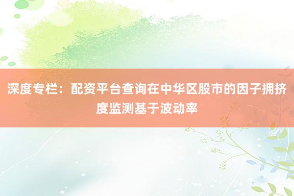 深度专栏：配资平台查询在中华区股市的因子拥挤度监测基于波动率