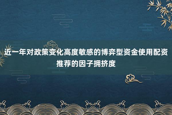 近一年对政策变化高度敏感的博弈型资金使用配资推荐的因子拥挤度