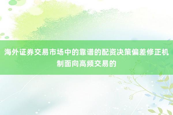 海外证券交易市场中的靠谱的配资决策偏差修正机制面向高频交易的