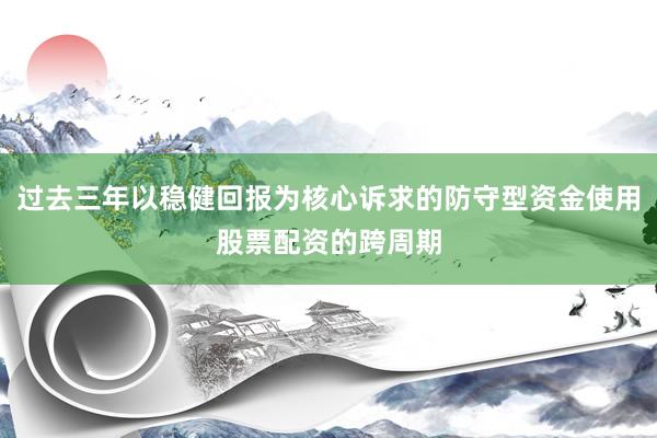 过去三年以稳健回报为核心诉求的防守型资金使用股票配资的跨周期