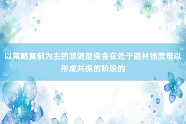 以策略复制为主的跟随型资金在处于题材强度难以形成共振的阶段的