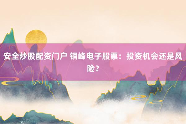 安全炒股配资门户 铜峰电子股票：投资机会还是风险？