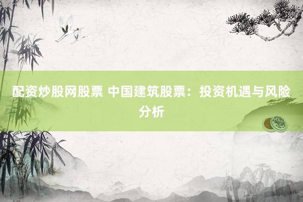 配资炒股网股票 中国建筑股票：投资机遇与风险分析