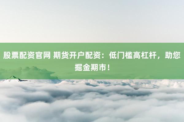 股票配资官网 期货开户配资：低门槛高杠杆，助您掘金期市！