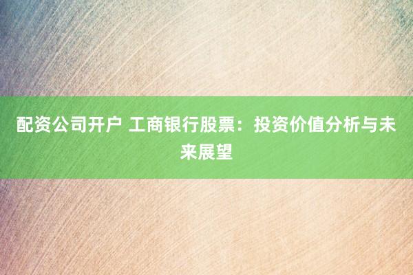 配资公司开户 工商银行股票：投资价值分析与未来展望