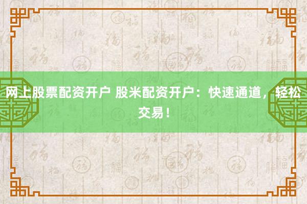 网上股票配资开户 股米配资开户：快速通道，轻松交易！