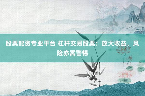 股票配资专业平台 杠杆交易股票:放大收益,风险亦需警惕