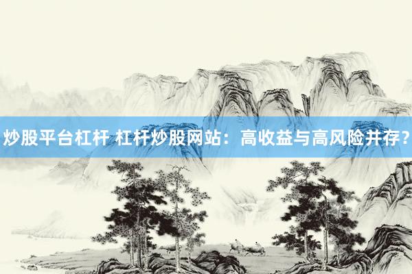 炒股平台杠杆 杠杆炒股网站：高收益与高风险并存？