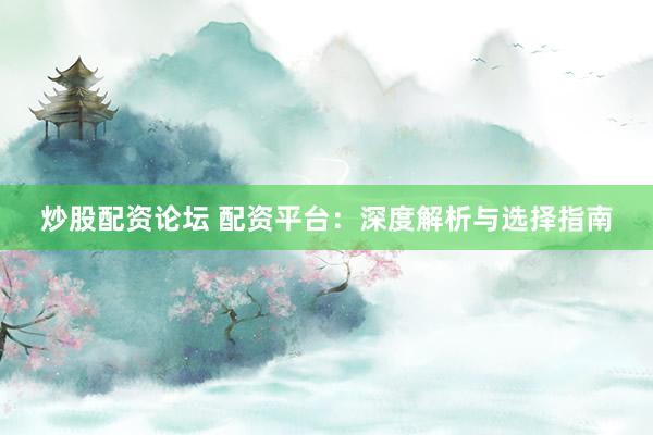 炒股配资论坛 配资平台：深度解析与选择指南
