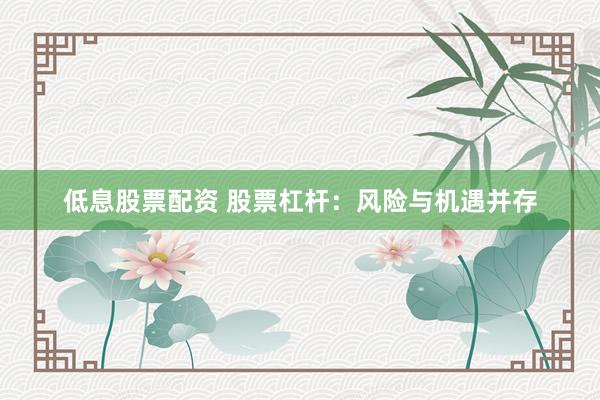 低息股票配资 股票杠杆：风险与机遇并存