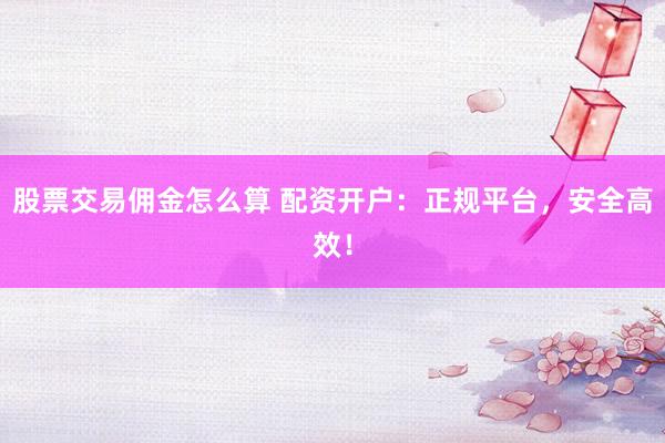 股票交易佣金怎么算 配资开户：正规平台，安全高效！