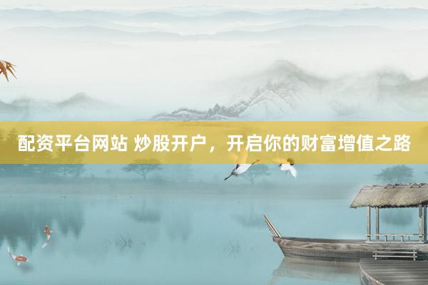 配资平台网站 炒股开户，开启你的财富增值之路