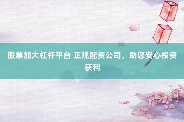 股票加大杠杆平台 正规配资公司，助您安心投资获利
