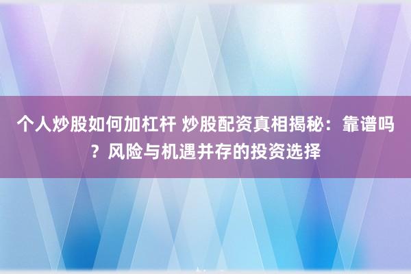 个人炒股如何加杠杆 炒股配资真相揭秘:靠谱吗?风险与机遇并存的投资选择