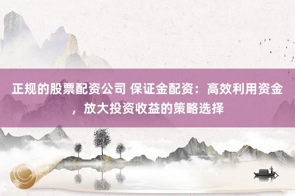 正规的股票配资公司 保证金配资：高效利用资金，放大投资收益的策略选择