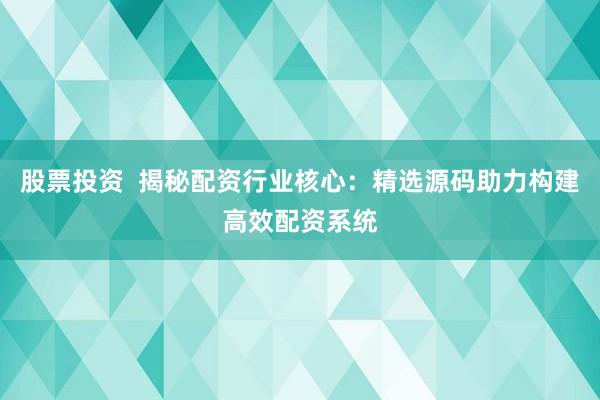 股票投资  揭秘配资行业核心：精选源码助力构建高效配资系统