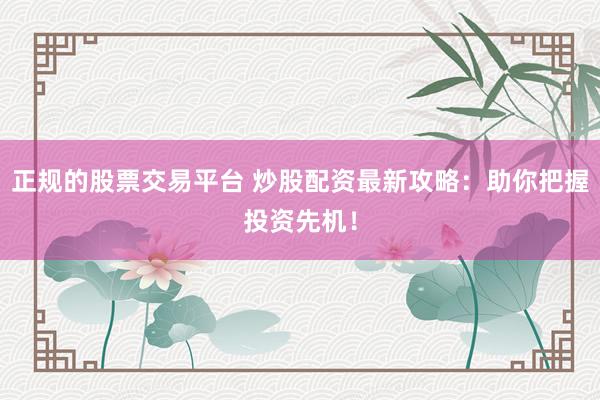 正规的股票交易平台 炒股配资最新攻略：助你把握投资先机！