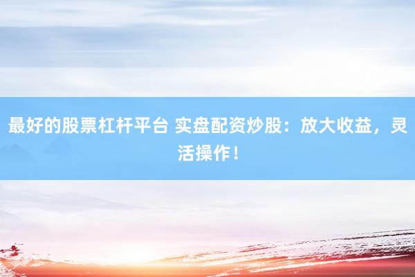 最好的股票杠杆平台 实盘配资炒股：放大收益，灵活操作！