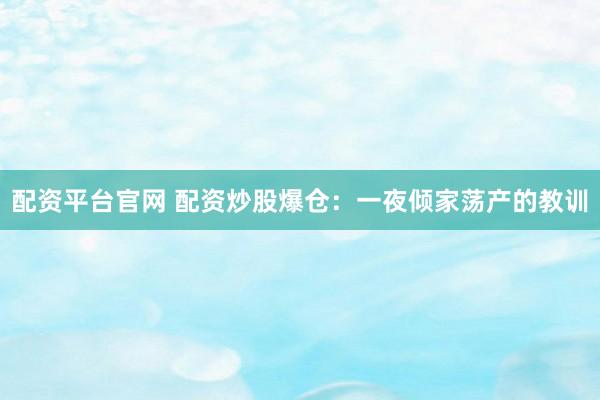 配资平台官网 配资炒股爆仓：一夜倾家荡产的教训