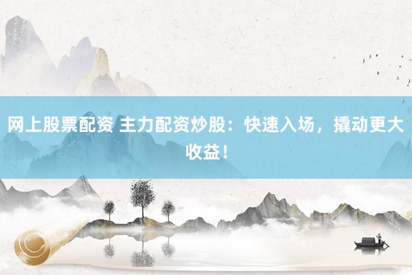 网上股票配资 主力配资炒股：快速入场，撬动更大收益！